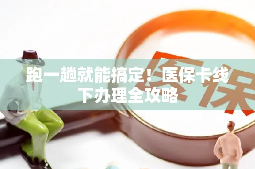 跑一趟就能搞定！医保卡线下办理全攻略