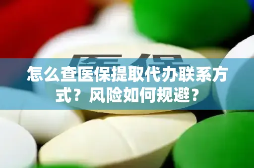 怎么查医保提取代办联系方式？风险如何规避？